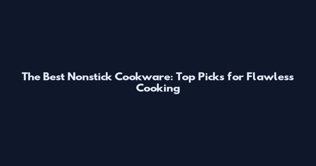 The Best Nonstick Cookware: Top Picks for Flawless Cooking