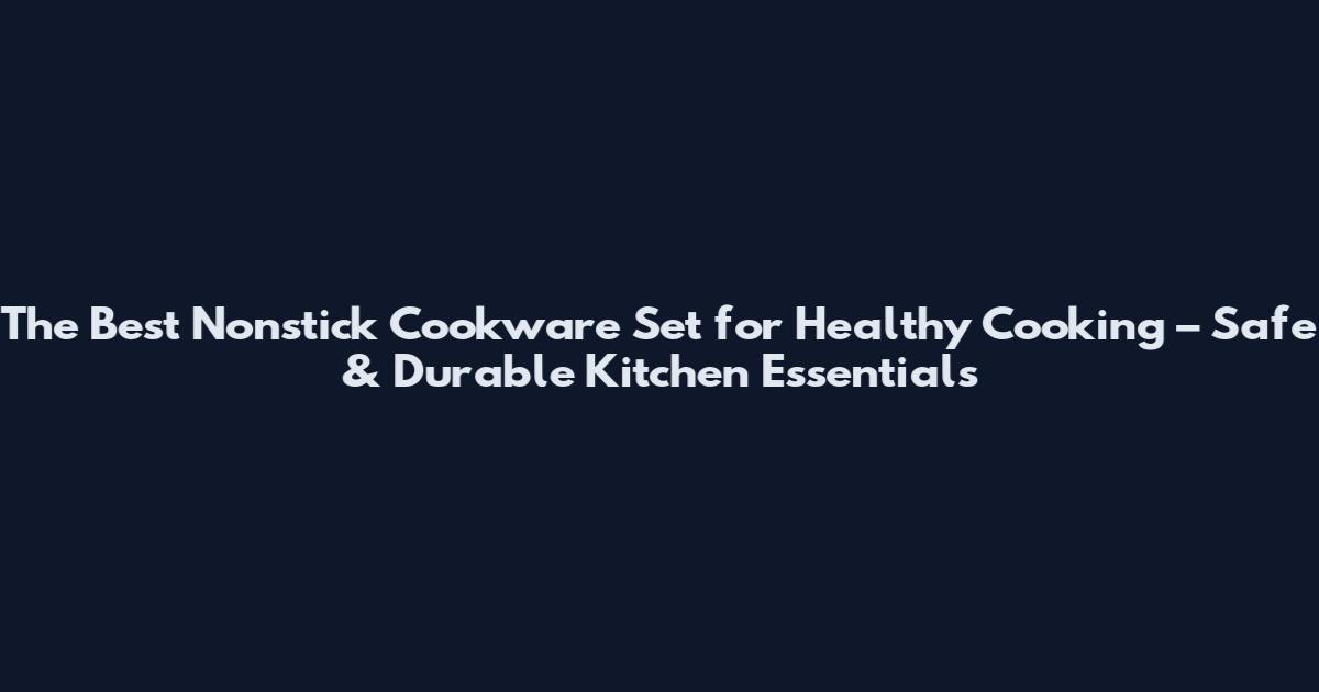 The Best Nonstick Cookware Set for Healthy Cooking – Safe & Durable Kitchen Essentials