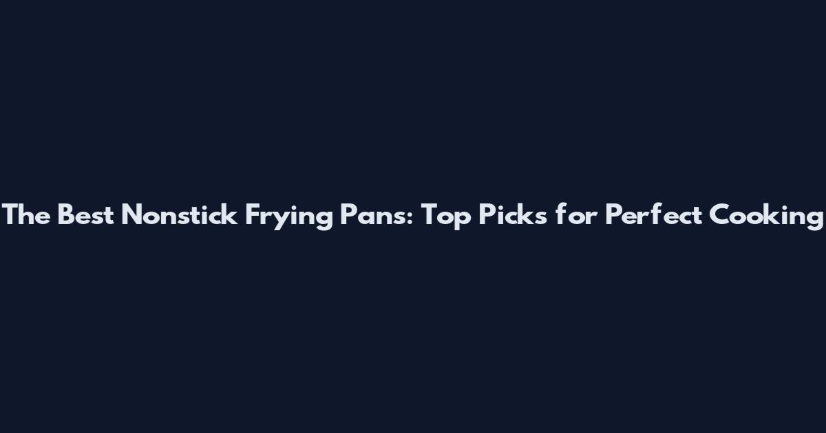 The Best Nonstick Frying Pans: Top Picks for Perfect Cooking