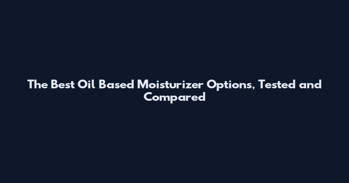 The Best Oil Based Moisturizer Options, Tested and Compared