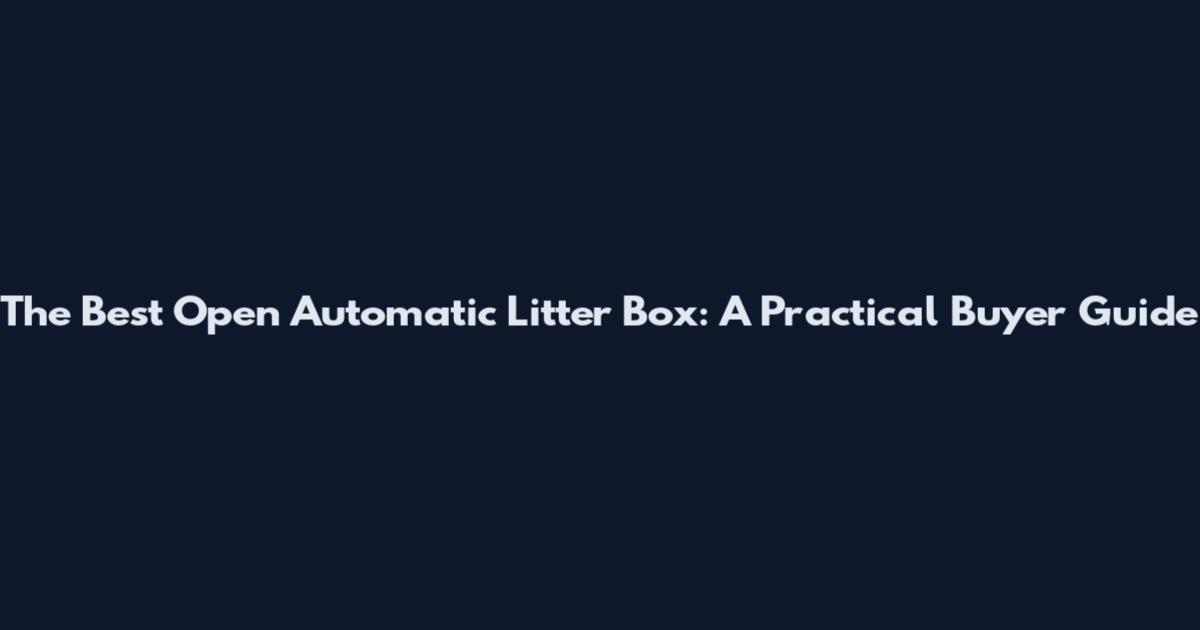 The Best Open Automatic Litter Box: A Practical Buyer Guide