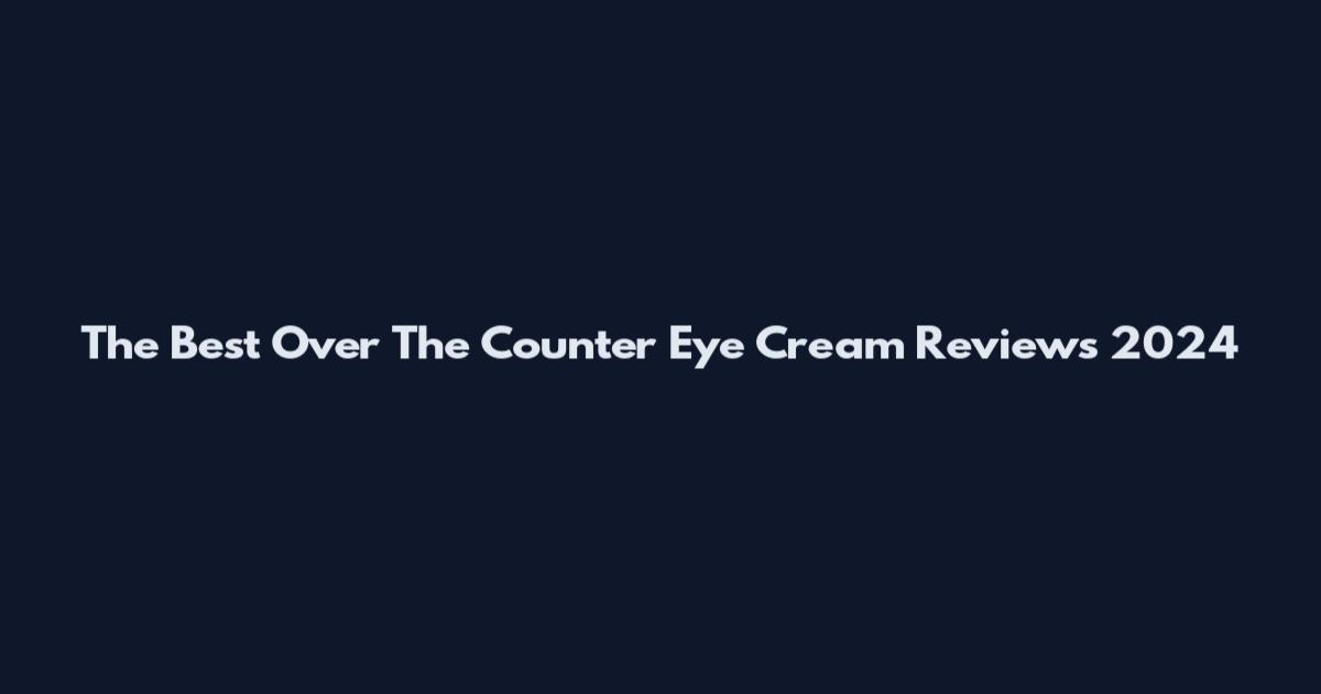 The Best Over The Counter Eye Cream Reviews 2024