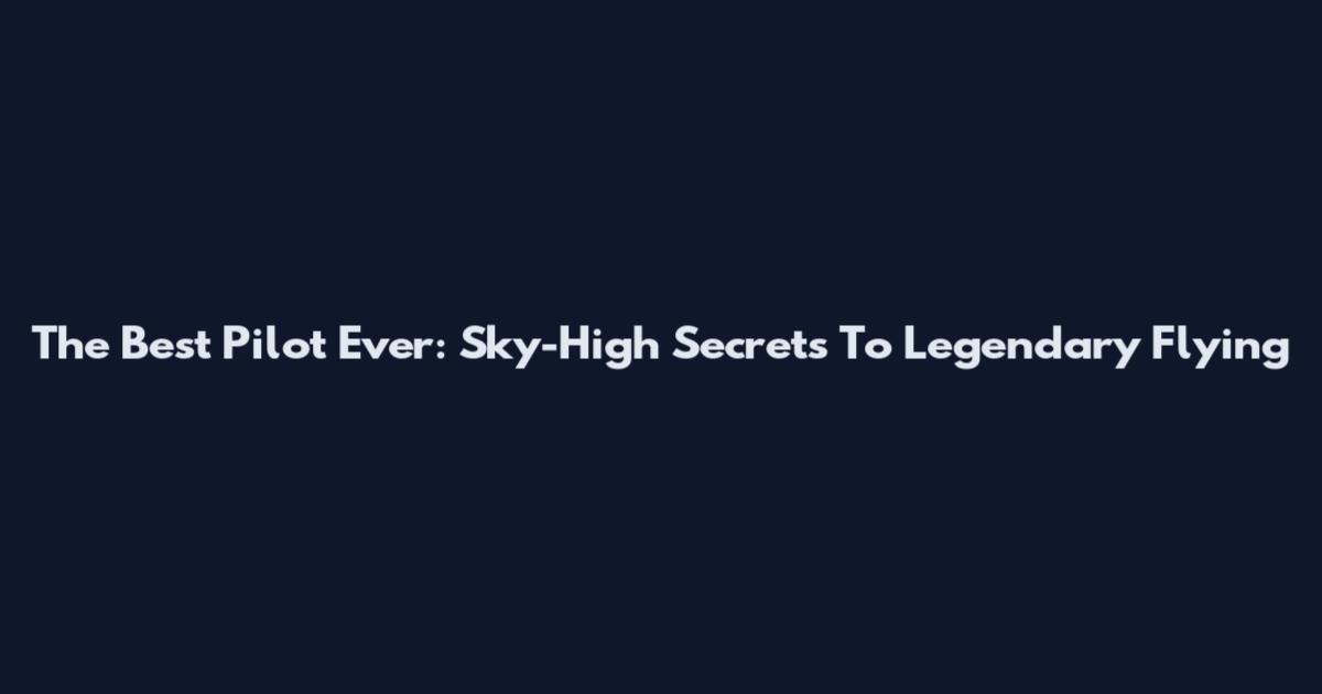 The Best Pilot Ever: Sky-High Secrets To Legendary Flying