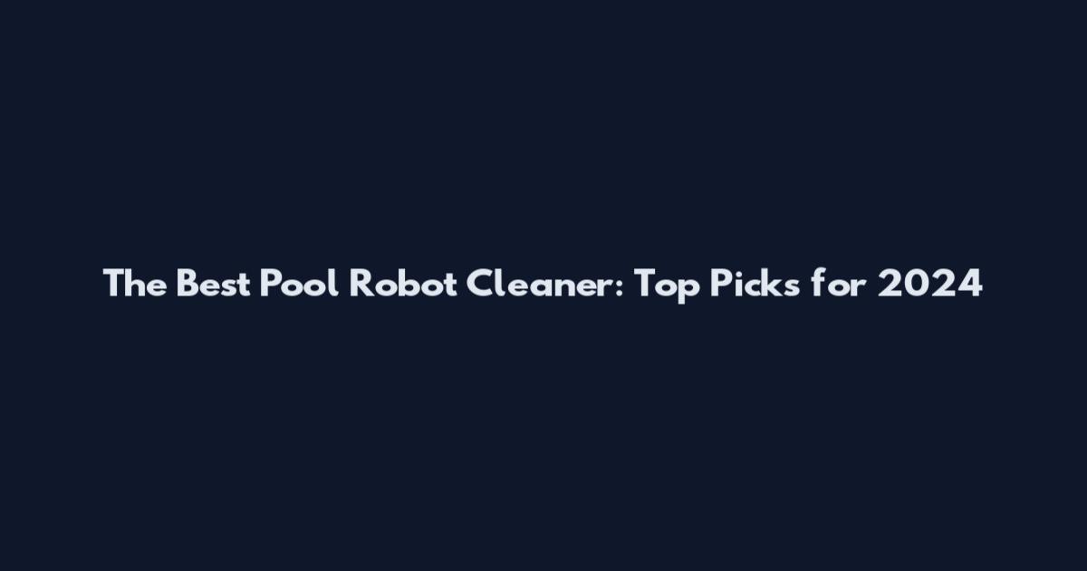 The Best Pool Robot Cleaner: Top Picks for 2024