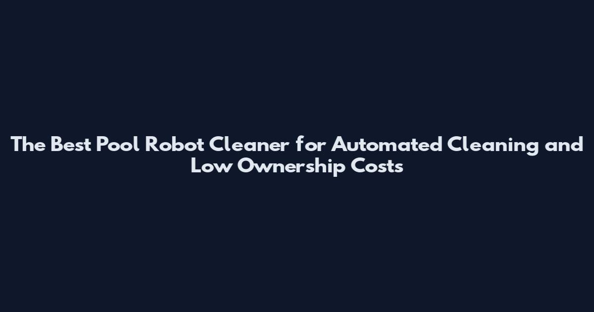 The Best Pool Robot Cleaner for Automated Cleaning and Low Ownership Costs