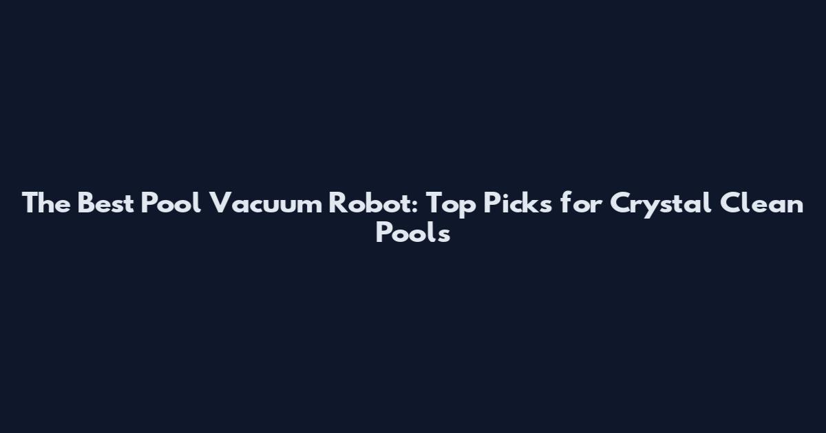The Best Pool Vacuum Robot: Top Picks for Crystal Clean Pools