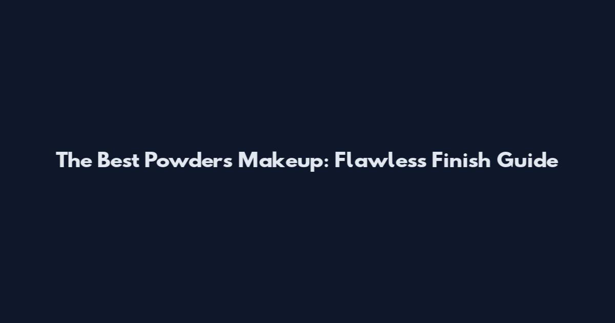 The Best Powders Makeup: Flawless Finish Guide