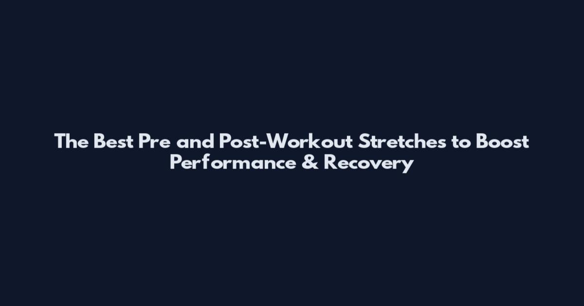The Best Pre and Post-Workout Stretches to Boost Performance & Recovery