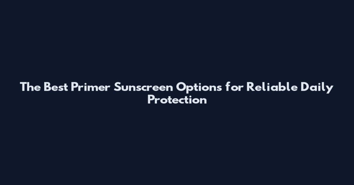 The Best Primer Sunscreen Options for Reliable Daily Protection