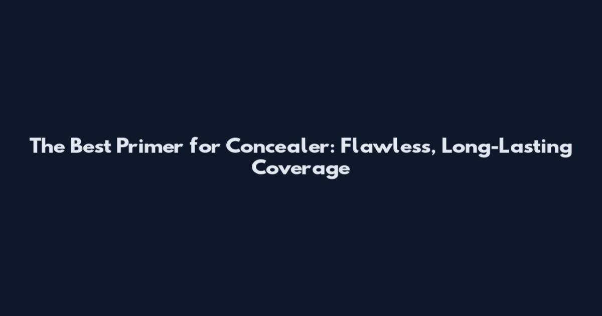 The Best Primer for Concealer: Flawless, Long-Lasting Coverage