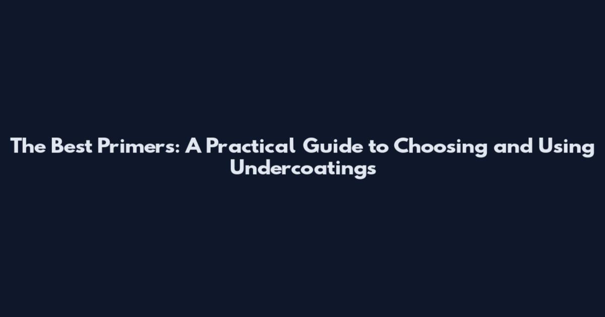 The Best Primers: A Practical Guide to Choosing and Using Undercoatings