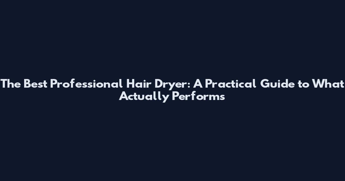 The Best Professional Hair Dryer: A Practical Guide to What Actually Performs