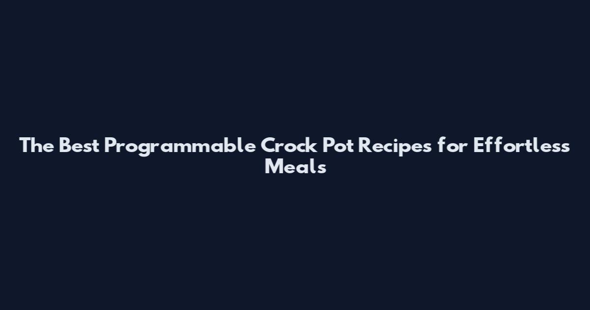 The Best Programmable Crock Pot Recipes for Effortless Meals