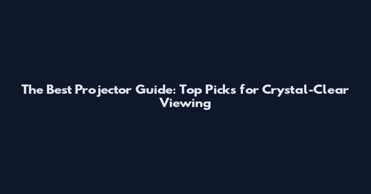 The Best Projector Guide: Top Picks for Crystal-Clear Viewing