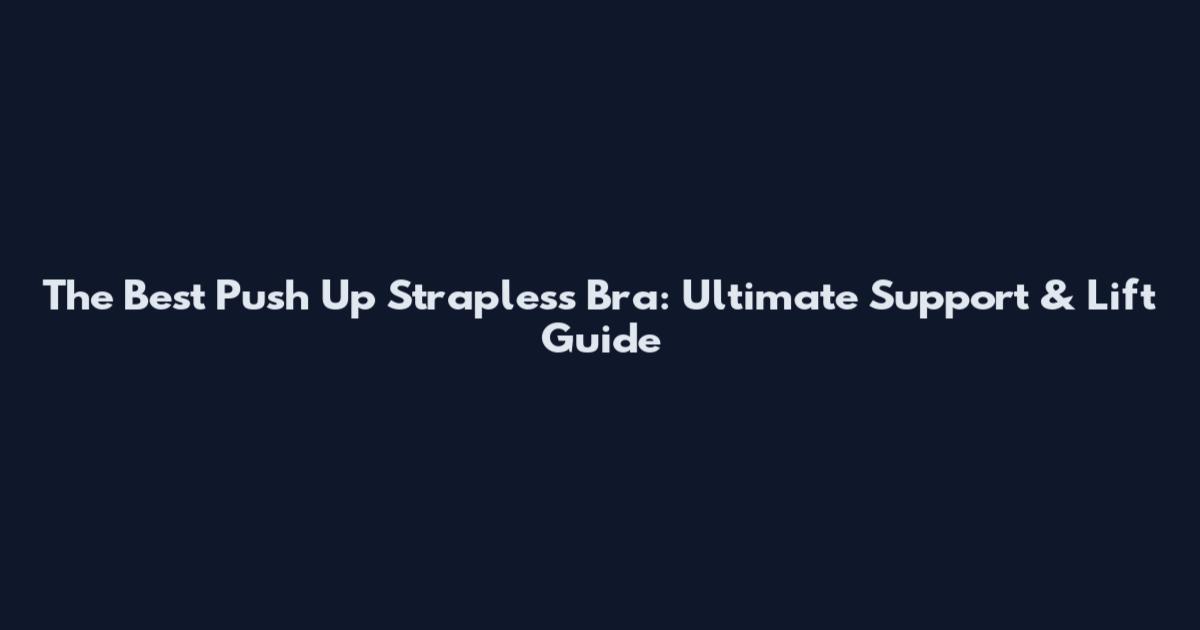 The Best Push Up Strapless Bra: Ultimate Support & Lift Guide