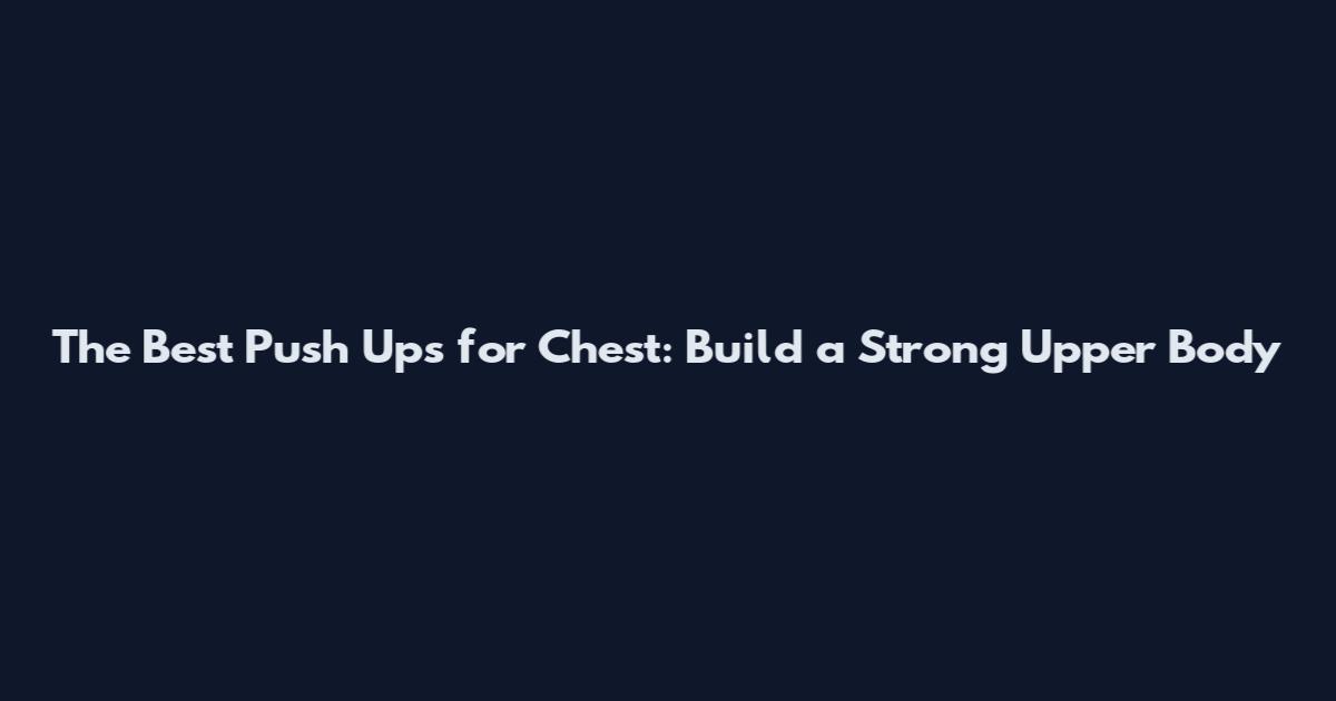 The Best Push Ups for Chest: Build a Strong Upper Body