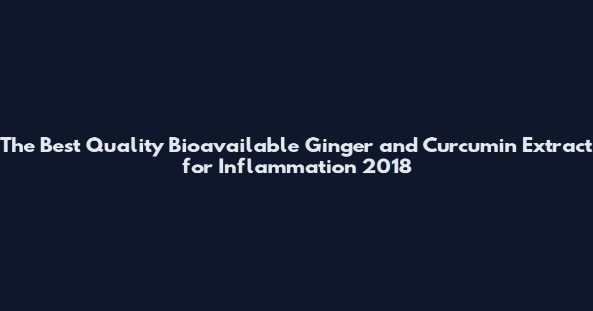 The Best Quality Bioavailable Ginger and Curcumin Extract for Inflammation 2018
