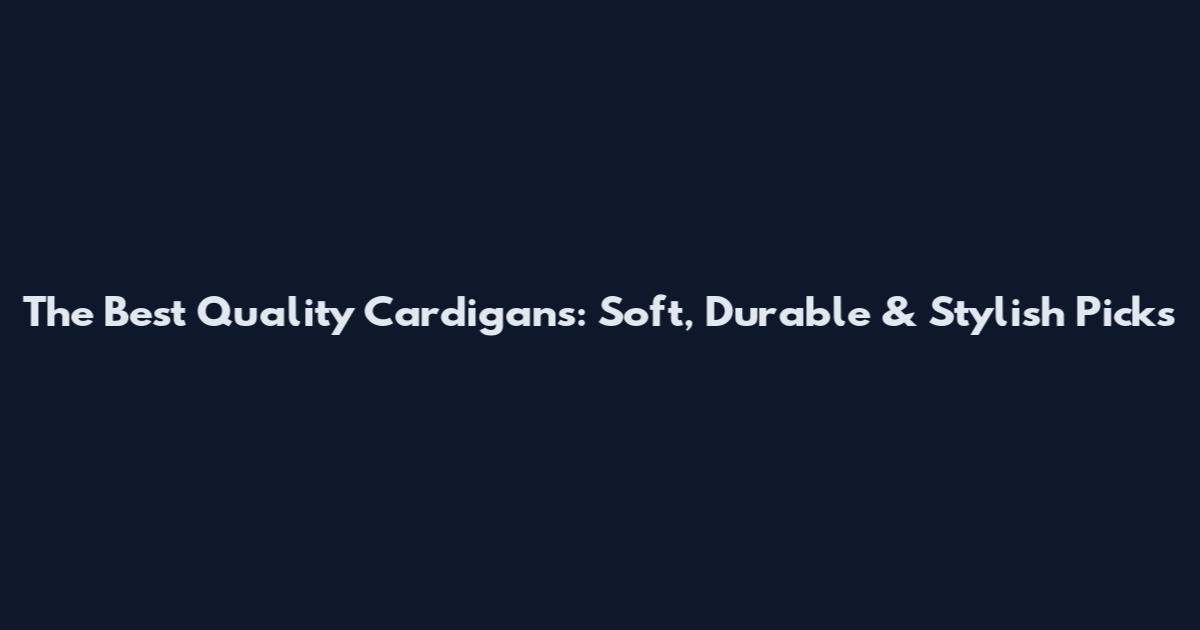 The Best Quality Cardigans: Soft, Durable & Stylish Picks