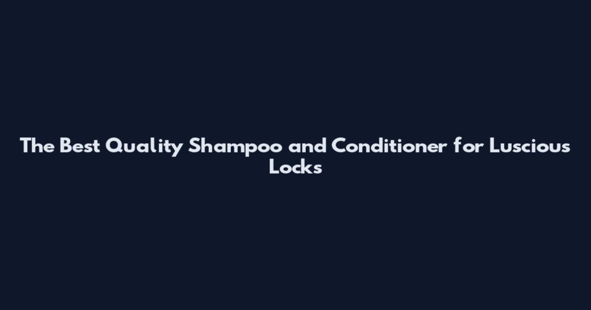 The Best Quality Shampoo and Conditioner for Luscious Locks