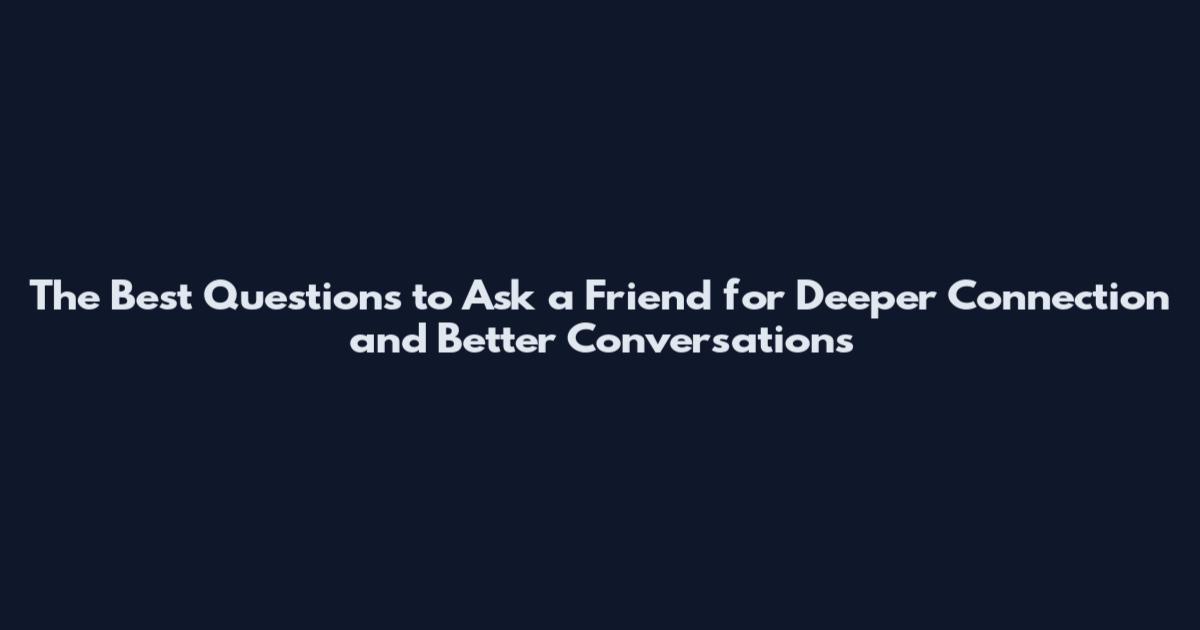 The Best Questions to Ask a Friend for Deeper Connection and Better Conversations
