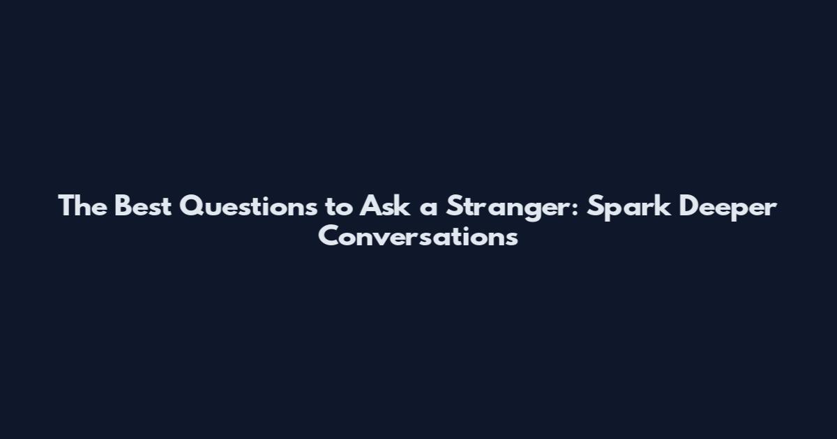 The Best Questions to Ask a Stranger: Spark Deeper Conversations