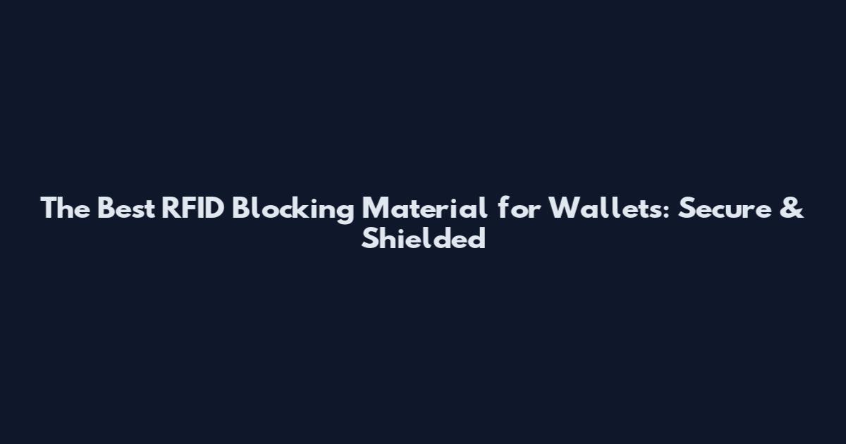 The Best RFID Blocking Material for Wallets: Secure & Shielded