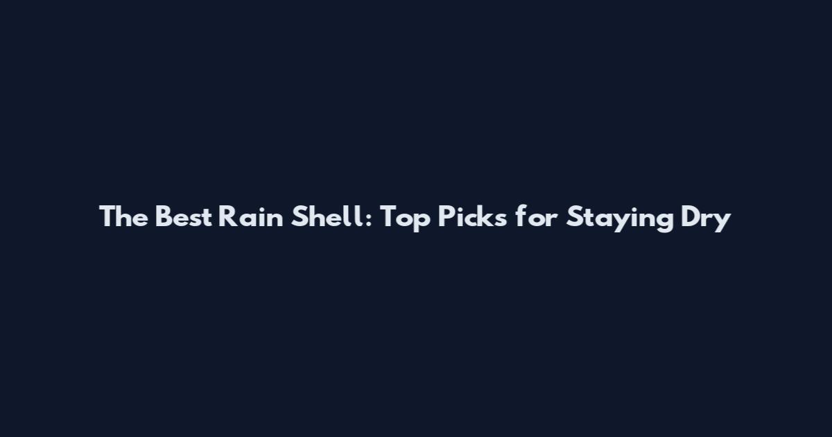 The Best Rain Shell: Top Picks for Staying Dry