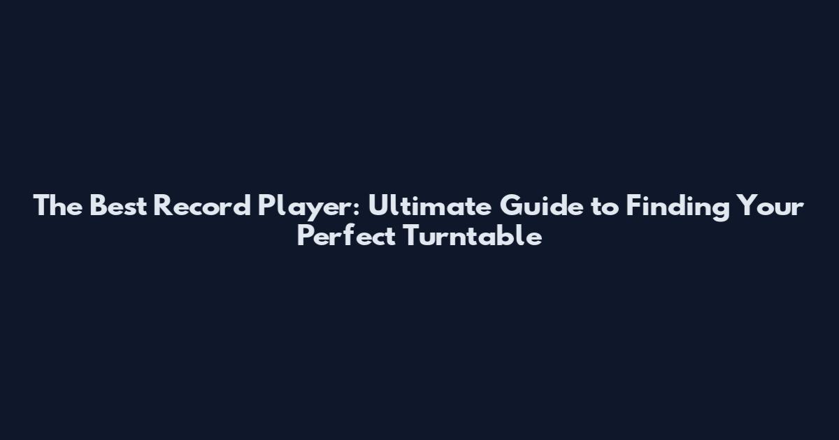 The Best Record Player: Ultimate Guide to Finding Your Perfect Turntable