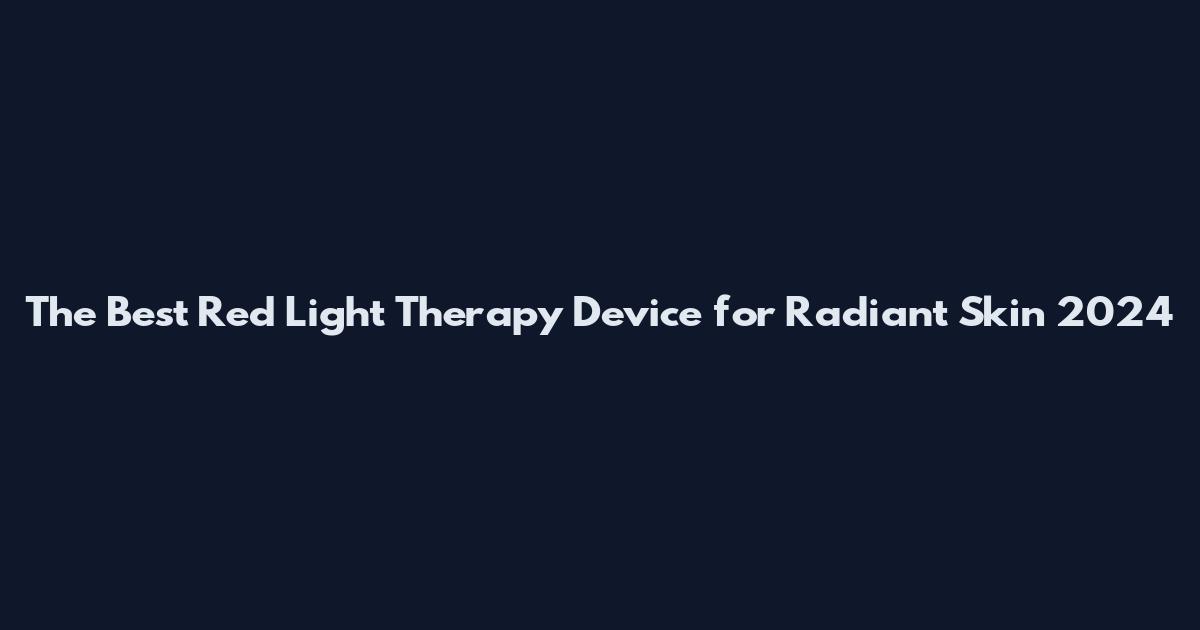 The Best Red Light Therapy Device for Radiant Skin 2024