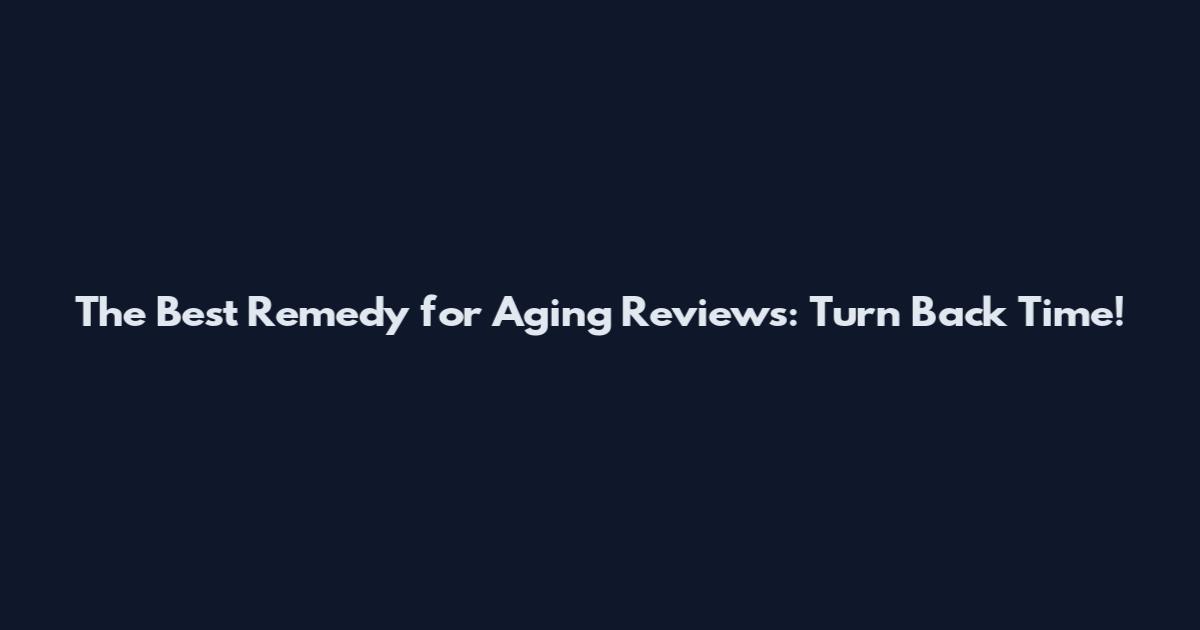 The Best Remedy for Aging Reviews: Turn Back Time!