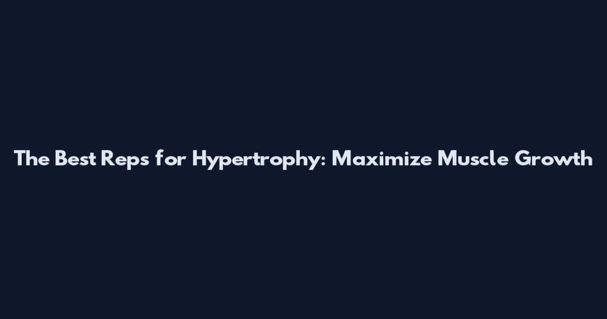 The Best Reps for Hypertrophy: Maximize Muscle Growth