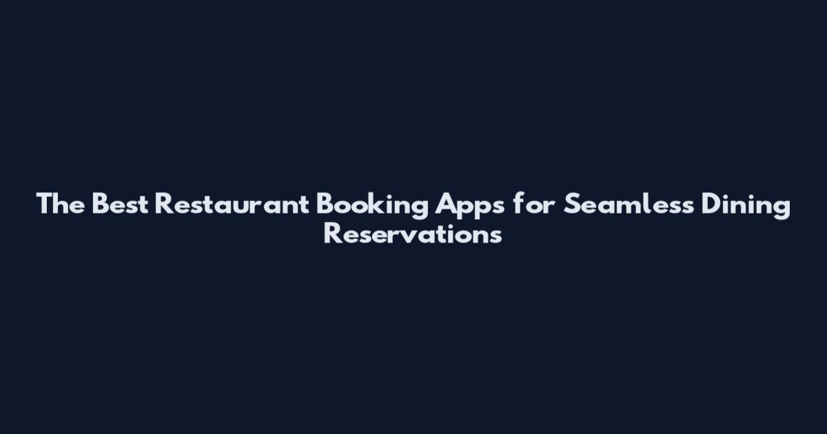 The Best Restaurant Booking Apps for Seamless Dining Reservations