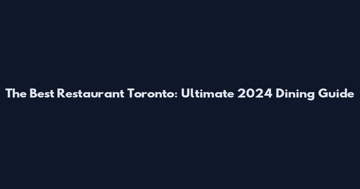 The Best Restaurant Toronto: Ultimate 2024 Dining Guide