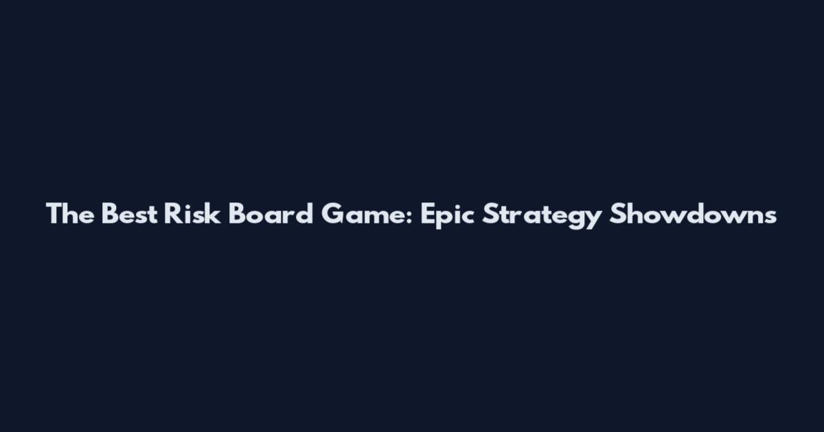 The Best Risk Board Game: Epic Strategy Showdowns