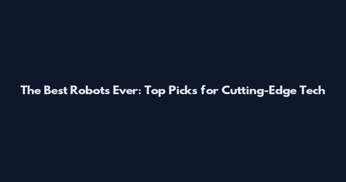 The Best Robots Ever: Top Picks for Cutting-Edge Tech