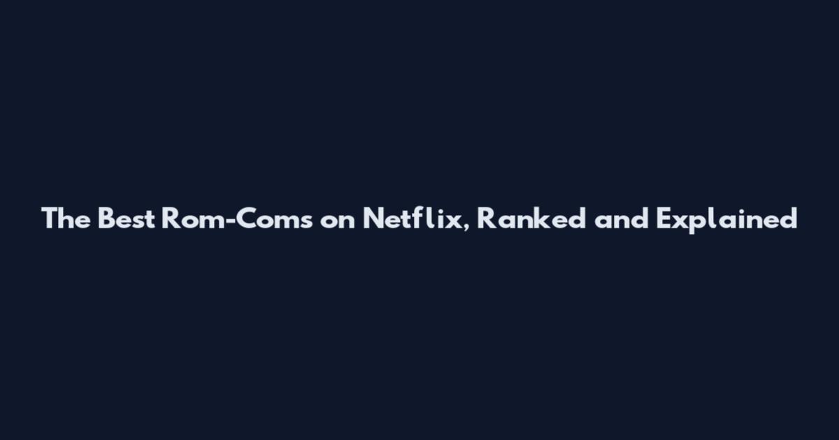 The Best Rom-Coms on Netflix, Ranked and Explained