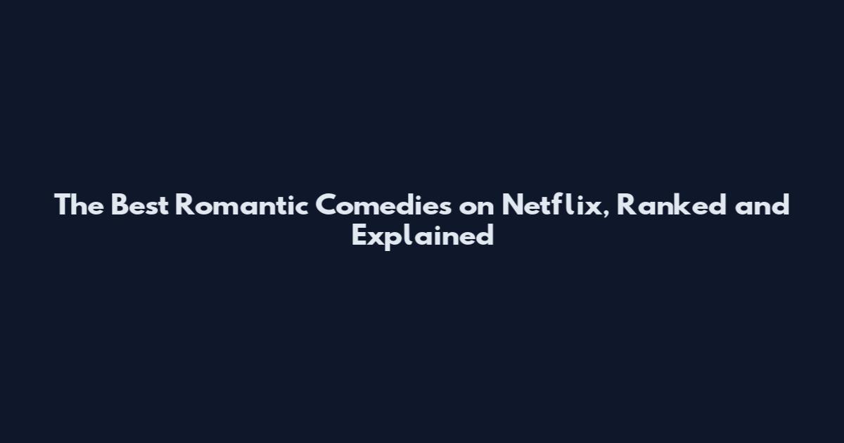 The Best Romantic Comedies on Netflix, Ranked and Explained