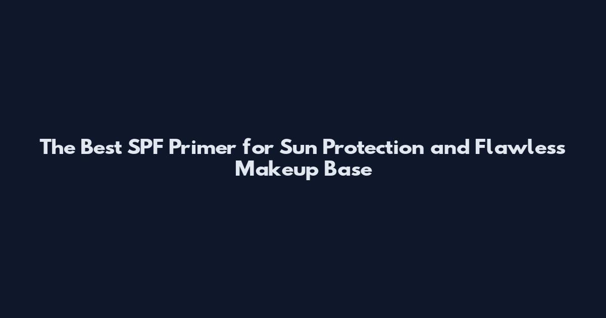 The Best SPF Primer for Sun Protection and Flawless Makeup Base