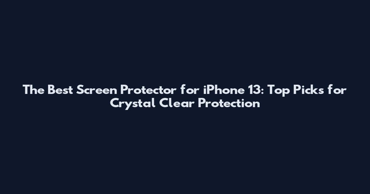 The Best Screen Protector for iPhone 13: Top Picks for Crystal Clear Protection
