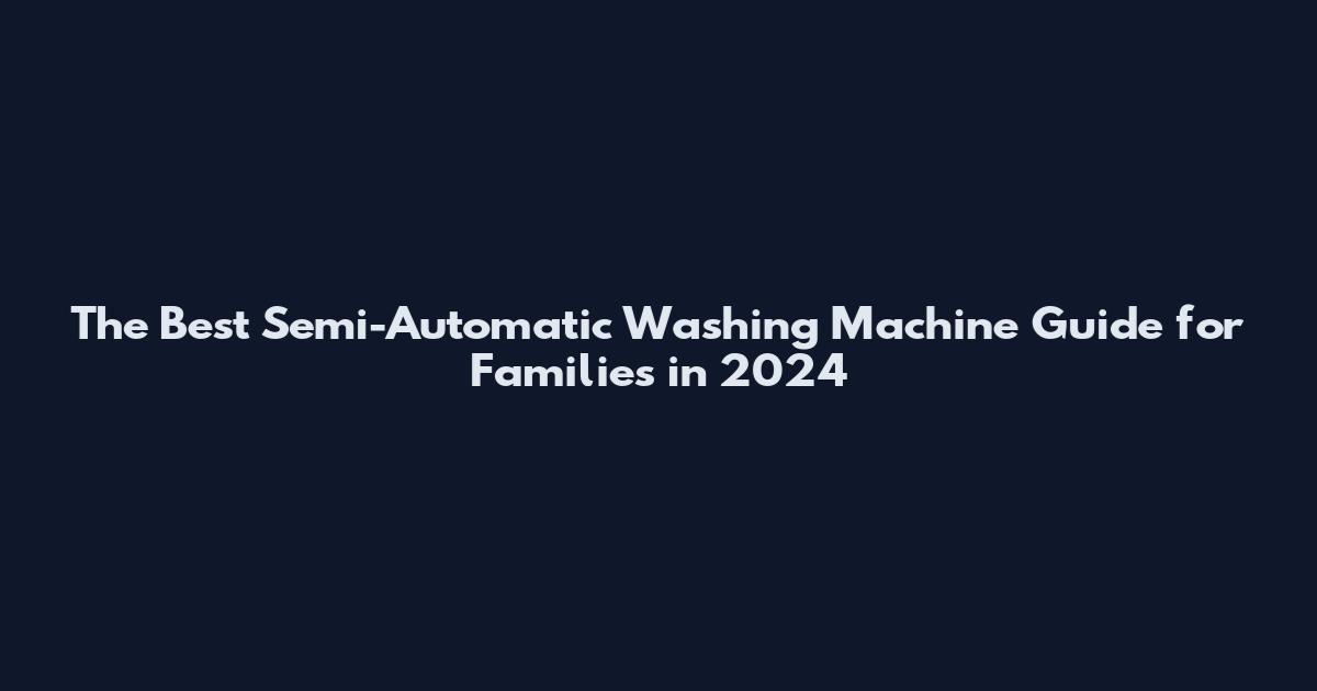 The Best Semi-Automatic Washing Machine Guide for Families in 2024