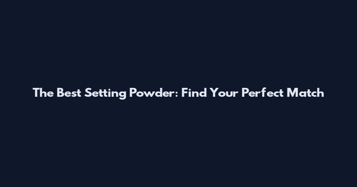 The Best Setting Powder: Find Your Perfect Match
