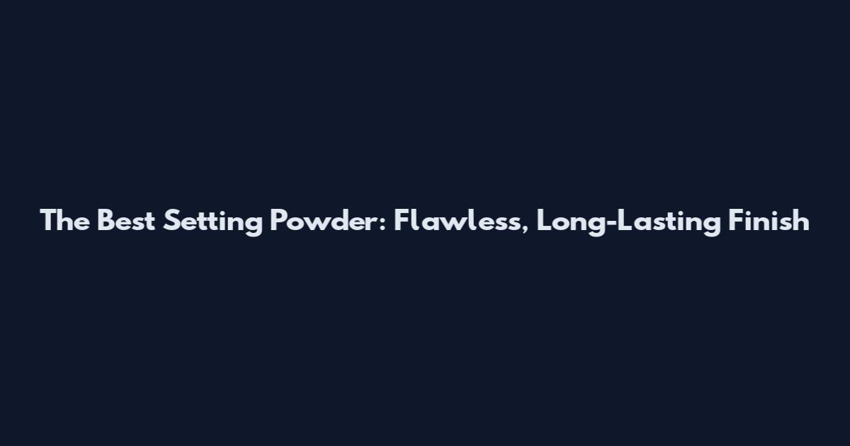 The Best Setting Powder: Flawless, Long-Lasting Finish