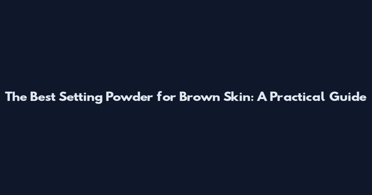 The Best Setting Powder for Brown Skin: A Practical Guide
