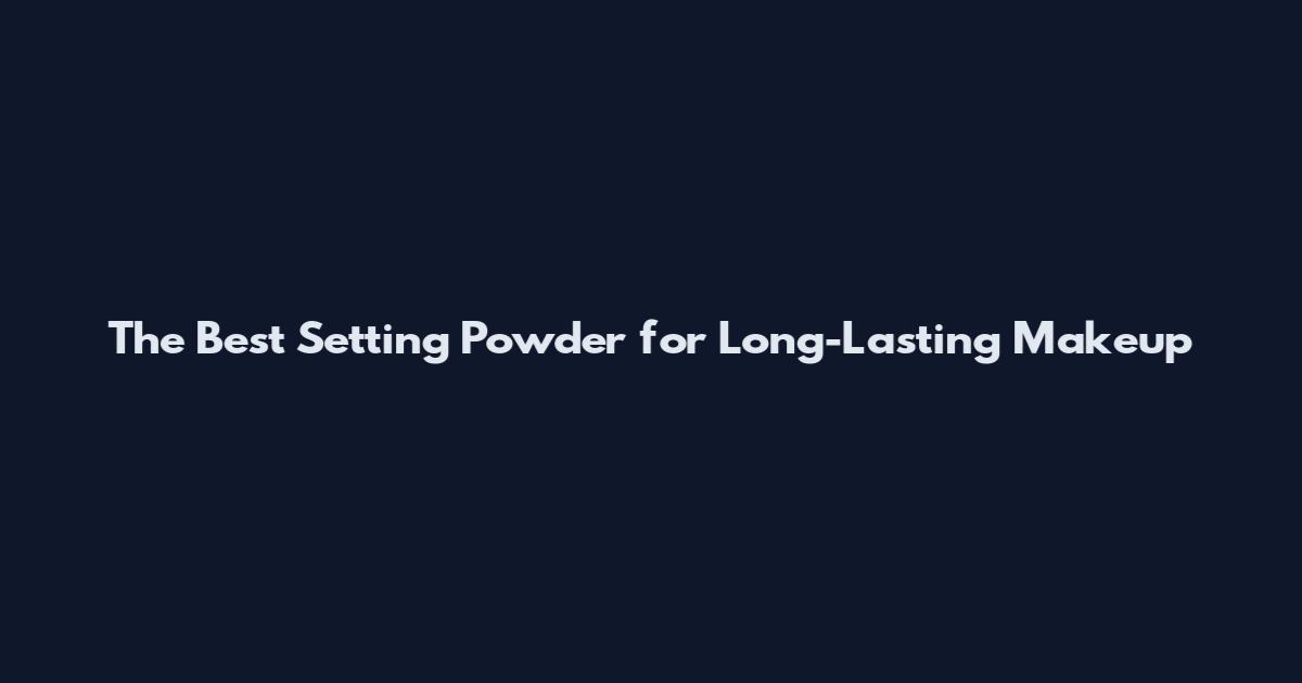 The Best Setting Powder for Long-Lasting Makeup