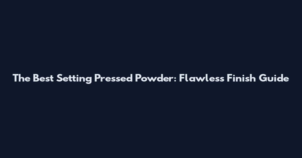 The Best Setting Pressed Powder: Flawless Finish Guide