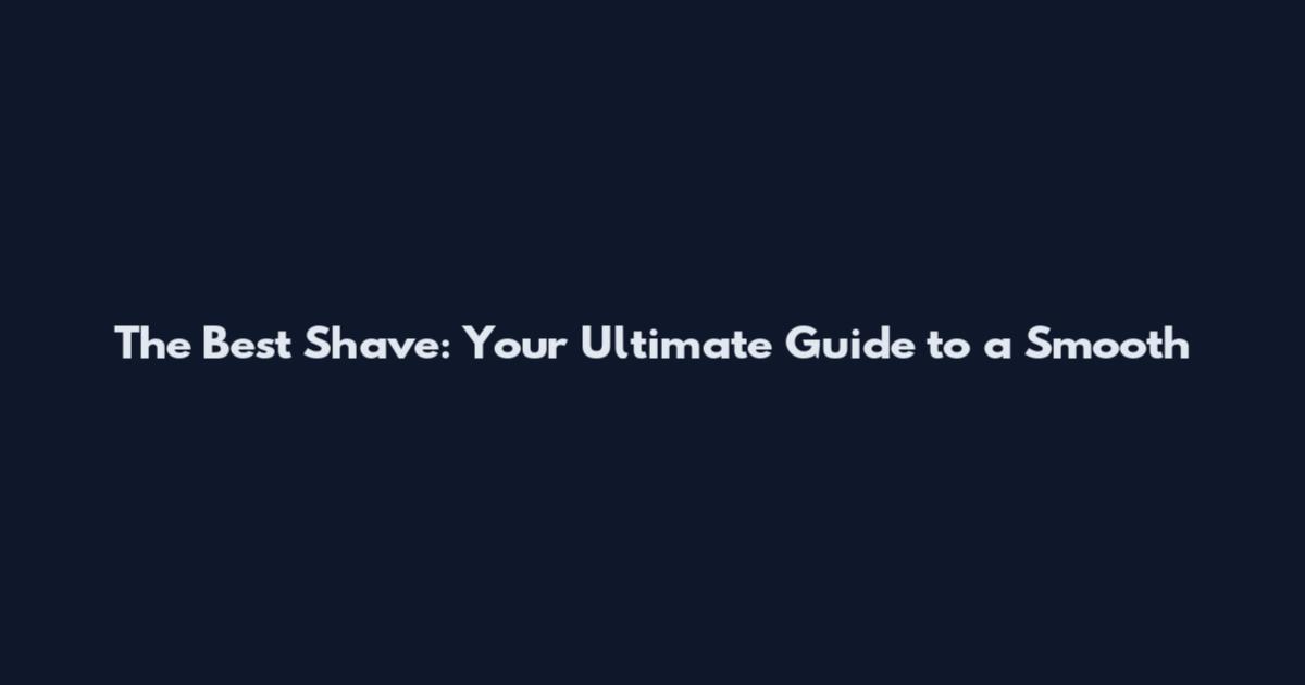 The Best Shave: Your Ultimate Guide to a Smooth