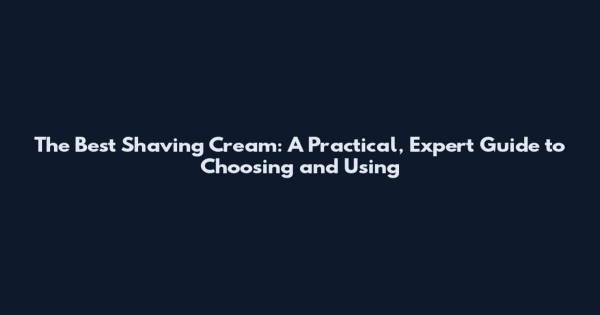 The Best Shaving Cream: A Practical, Expert Guide to Choosing and Using