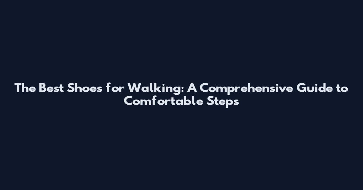 The Best Shoes for Walking: A Comprehensive Guide to Comfortable Steps