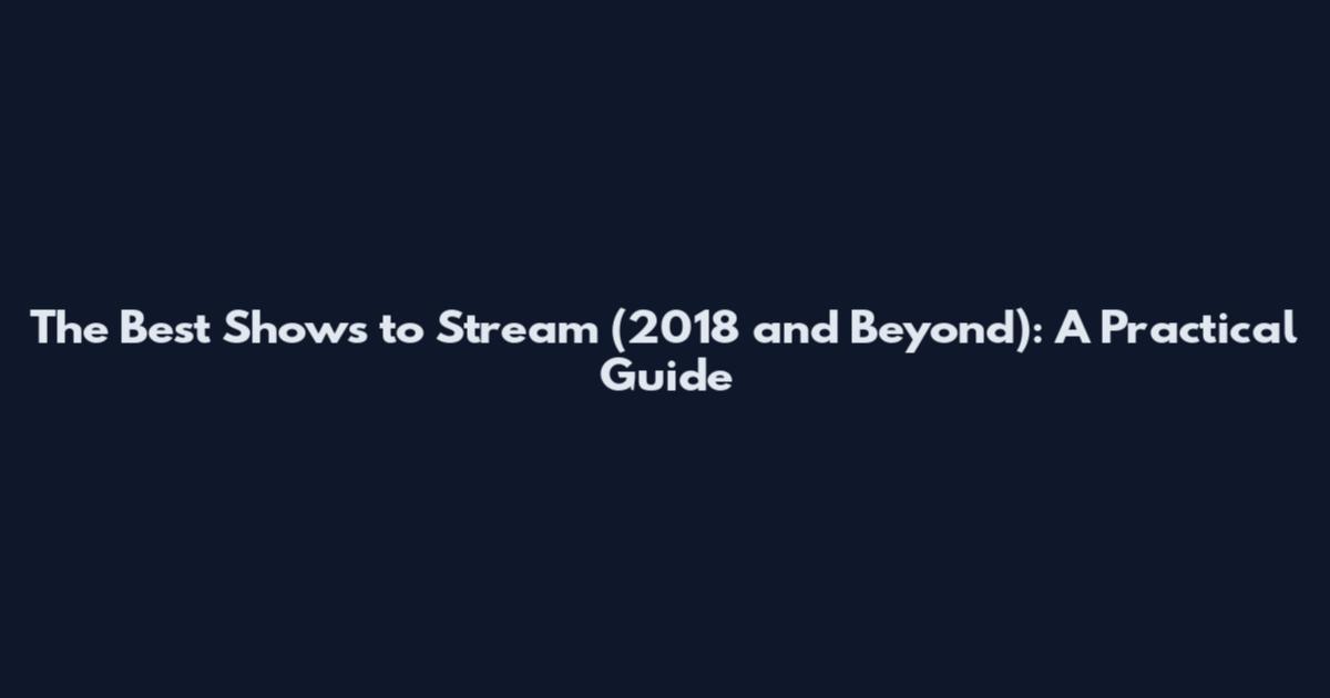 The Best Shows to Stream (2018 and Beyond): A Practical Guide