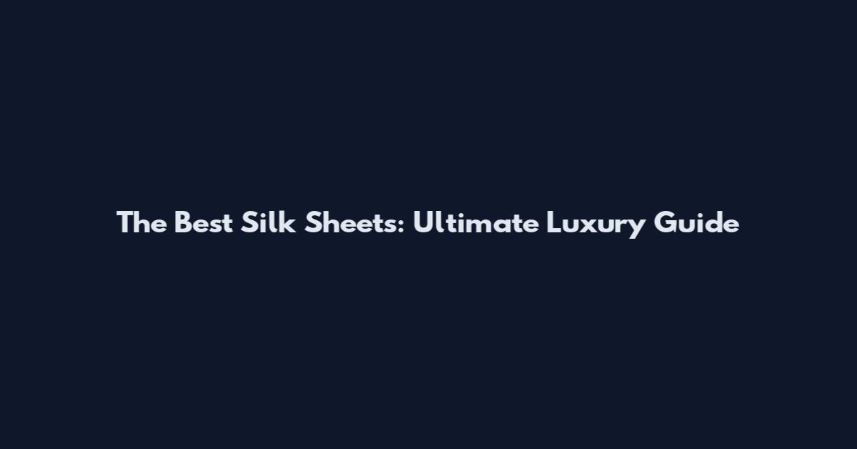 The Best Silk Sheets: Ultimate Luxury Guide